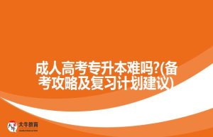 成人高考专升本难吗?(备考攻略及复习计划建议)