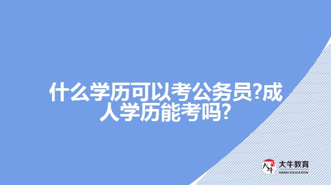 什么学历可以考公务员?成人学历能考吗?