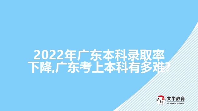 2022年广东本科录取下降,广东考上本科有多难?