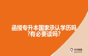 函授专升本国家承认学历吗?有必要读吗?
