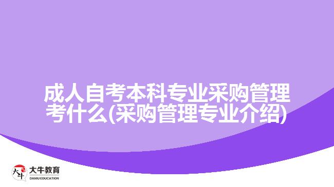 成人自考本科专业采购管理考什么(采购管理专业介绍)