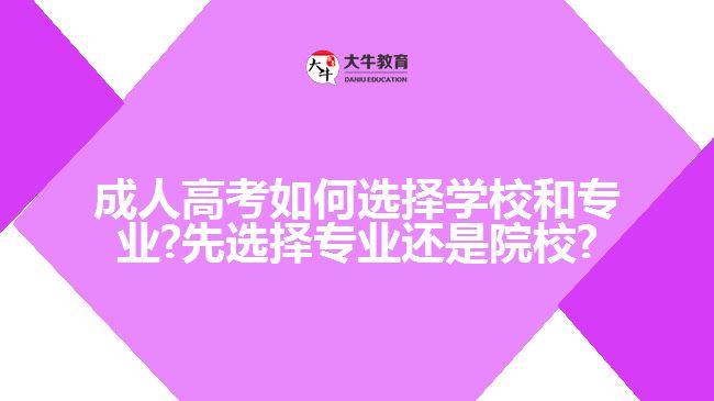 成人高考如何选择学校和专业?先选择专业还是院校?