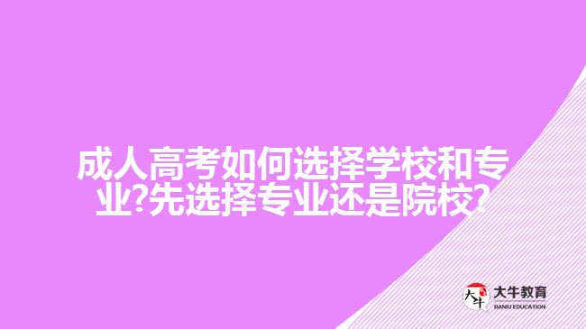 成人高考如何选择学校和专业?先选择专业还是院校?