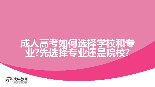 成人高考如何选择学校和专业?先选择专业还是院校?