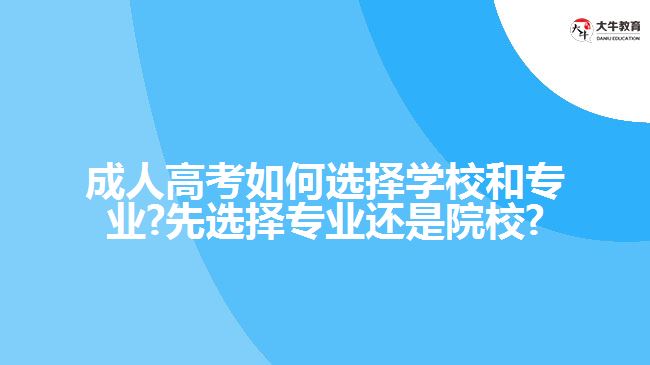 成人高考如何选择学校和专业?先选择专业还是院校?