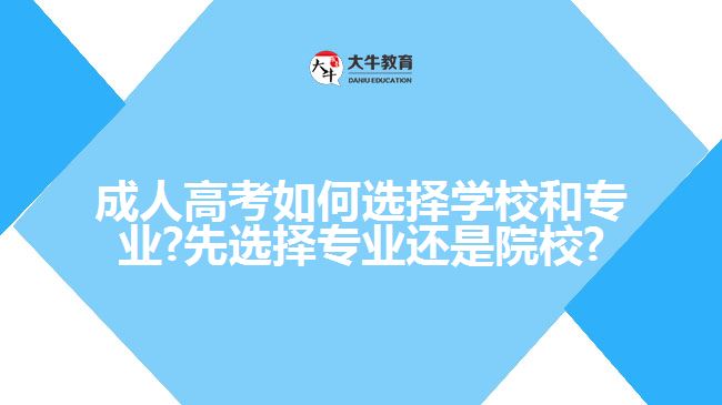 成人高考如何选择学校和专业?先选择专业还是院校?