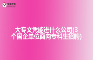 3个国企单位面向专科生招聘，薪资高待遇好，大专生有福了