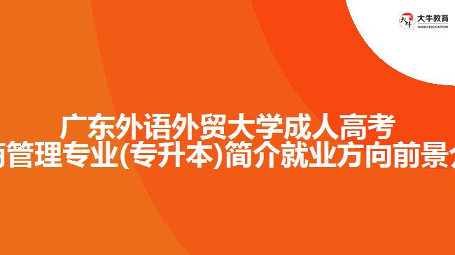 广东外语外贸大学成人高考工商管理专业(专升本)简介就业方向前景介绍