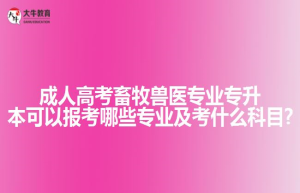 成人高考畜牧兽医专业专升本可以报考哪些专业及考什么科目?