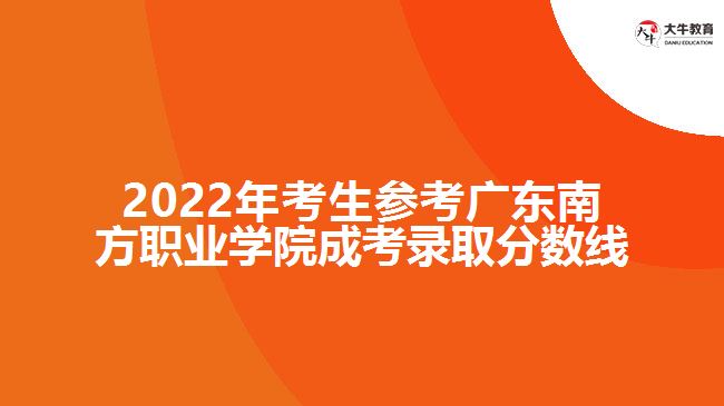 2022年考生参考广东南方职业学院成考录取分数线