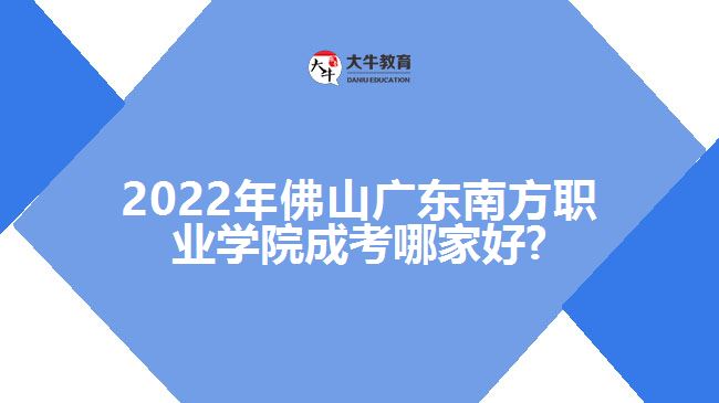 2022年佛山广东南方职业学院成考哪家好?