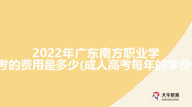 2022年广东南方职业学院成考的费用是多少(成人高考每年的学费介绍)