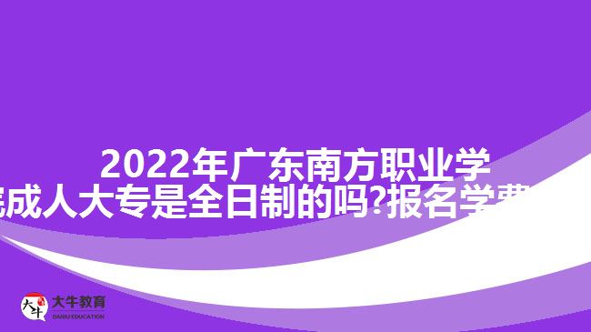 2022年广东南方职业学院成人大专是全日制的吗?报名学费多少?