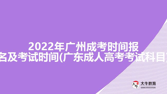 2022年广州成考时间报名及考试时间(广东成人高考考试科目)