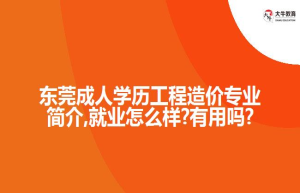 东莞成人学历工程造价专业简介,就业怎么样?有用吗?