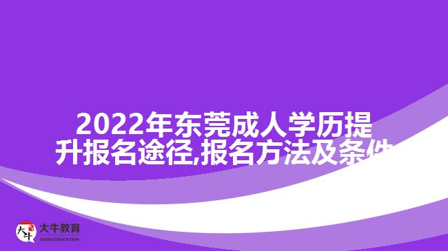 2022年东莞成人学历提升报名途径,报名方法及条件