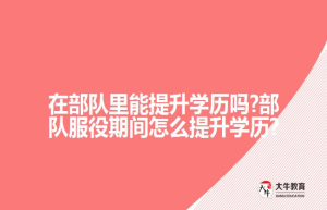 在部队里能提升学历吗?部队服役期间怎么提升学历?
