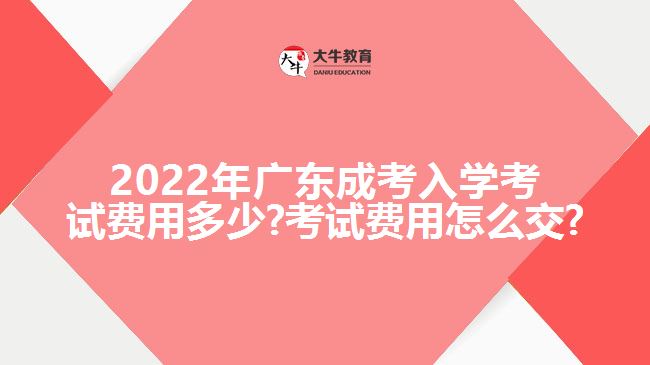 2022年广东成考入学考试费用多少?考试费用怎么交?