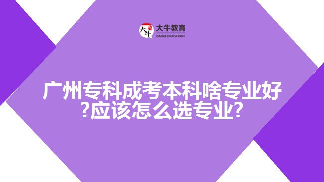 广州专科成考本科啥专业好?应该怎么选专业?