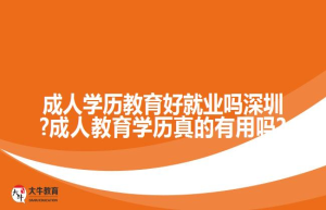成人学历教育好就业吗深圳?成人教育学历真的有用吗?