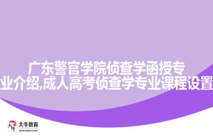 广东警官学院侦查学函授专业介绍,成人高考侦查学专业课程设置
