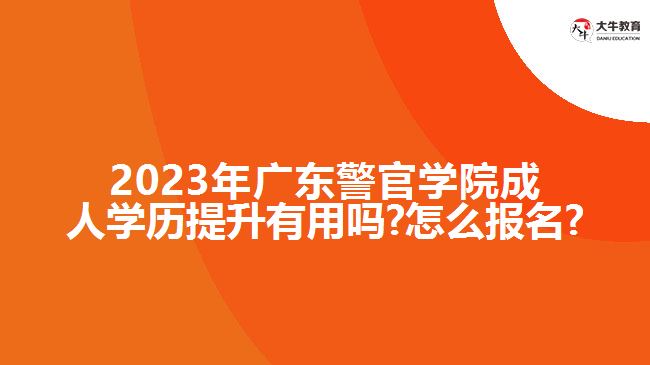 2022年广东警官学院成人学历提升有用吗?怎么报名?