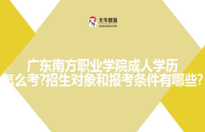 广东南方职业学院成人学历怎么考?招生对象和报考条件有哪些?