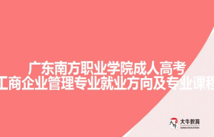 广东南方职业学院成人高考专科工商企业管理专业就业方向及专业课程介绍