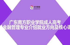 广东南方职业学院成人高考专科金融管理专业介绍就业方向及核心课程