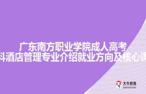 广东南方职业学院成人高考专科酒店管理专业介绍就业方向及核心课程