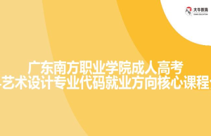 广东南方职业学院成人高考专科艺术设计专业代码就业方向核心课程介绍