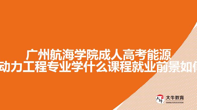 广州航海学院成人高考能源与动力工程专业学什么课程就业前景如何?