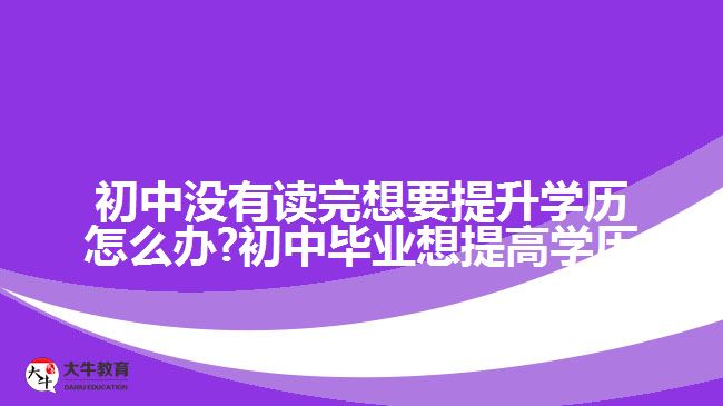 初中没有读完想要提升学历怎么办?初中毕业想提高学历