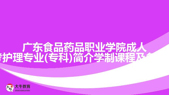 广东食品药品职业学院成人高考护理专业(专科)简介学制课程及条件介绍