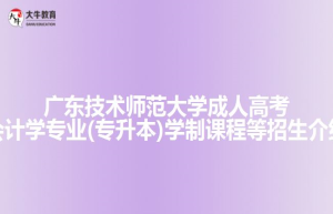 广东技术师范大学成人高考会计学专业(专升本)学制课程等招生介绍