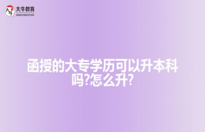 函授的大专学历可以升本科吗?怎么升?