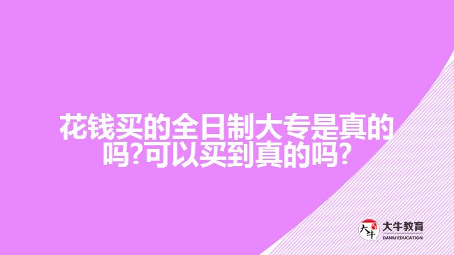 花钱买的全日制大专是真的吗?可以买到真的吗?