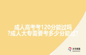 成人高考考120分能过吗?成人大专需要考多少分能过?