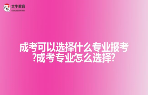 成考可以选择什么专业报考?成考专业怎么选择?