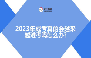 2023年成考真的会越来越难考吗怎么办?