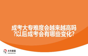 成考大专难度会越来越高吗?以后成考会有哪些变化?
