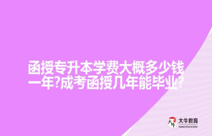 函授专升本学费大概一年?成考函授几年能毕业?