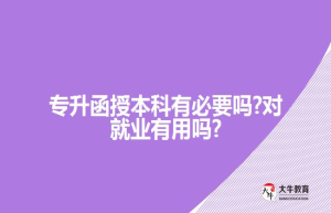 专升函授本科有必要吗?对就业有用吗?