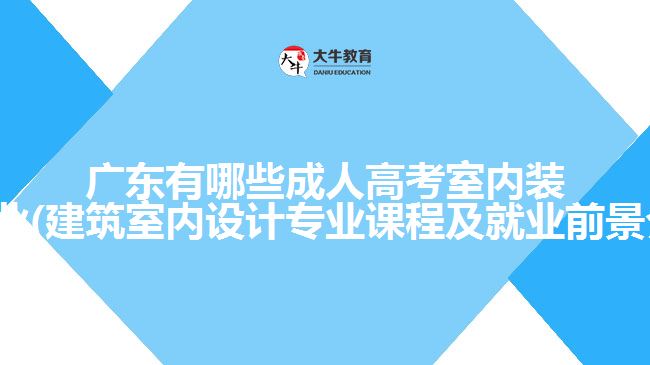 广东有哪些成人高考室内装潢专业(建筑室内设计专业课程及就业前景介绍)