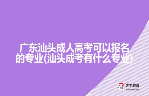 广东汕头成人高考可以报名的专业(汕头成考有什么专业)