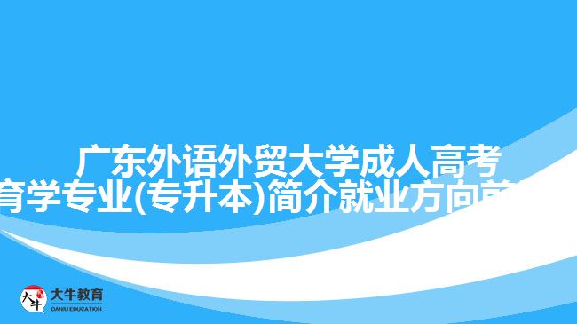 广东外语外贸大学成人高考教育学专业(专升本)简介就业方向前景介绍