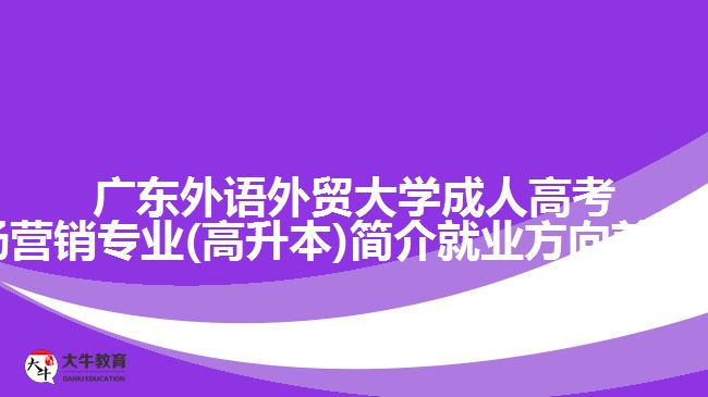 广东外语外贸大学成人高考市场营销专业(高升本)简介就业方向前景介绍