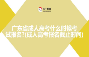 广东省成人高考什么时候考试报名?(成人高考报名截止时间)