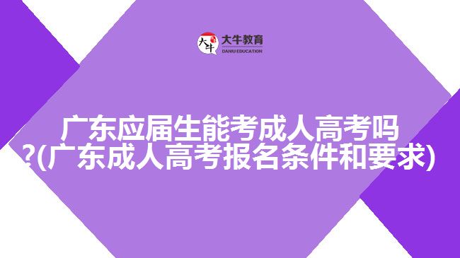 广东应届生能考成人高考吗?(广东成人高考报名条件和要求)