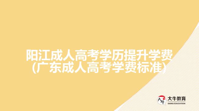 阳江成人高考学历提升学费(广东成人高考学费标准)